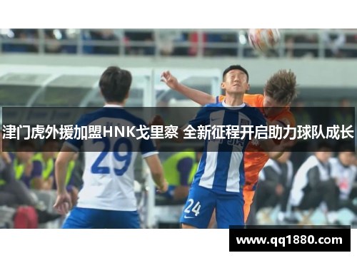 津门虎外援加盟HNK戈里察 全新征程开启助力球队成长