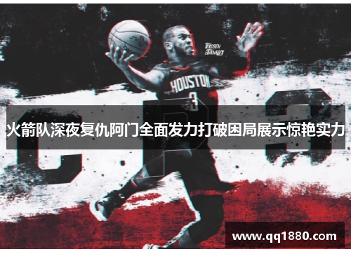 火箭队深夜复仇阿门全面发力打破困局展示惊艳实力