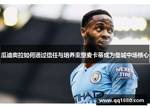 瓜迪奥拉如何通过信任与培养重塑麦卡蒂成为曼城中场核心