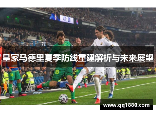 皇家马德里夏季防线重建解析与未来展望