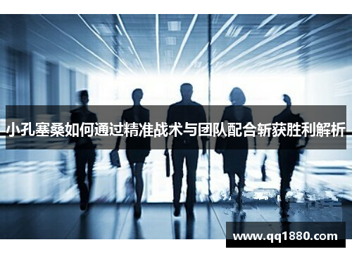 小孔塞桑如何通过精准战术与团队配合斩获胜利解析