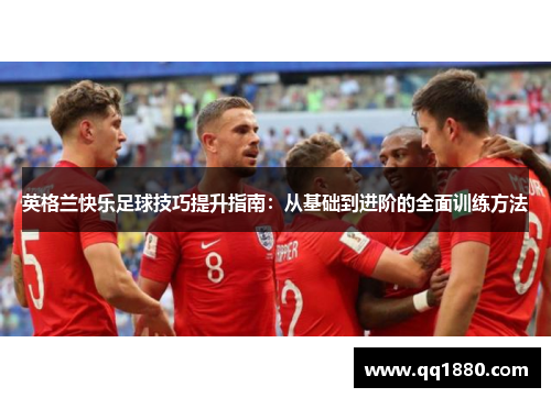 英格兰快乐足球技巧提升指南:从基础到进阶的全面训练方法 英格兰快乐足球技巧提升指南:从基础到进阶的全面训练方法