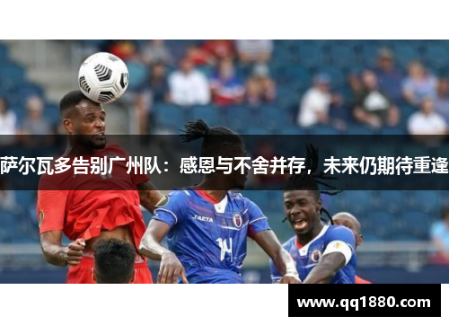 萨尔瓦多告别广州队:感恩与不舍并存,未来仍期待重逢 萨尔瓦多告别广州队:感恩与不舍并存,未来仍期待重逢