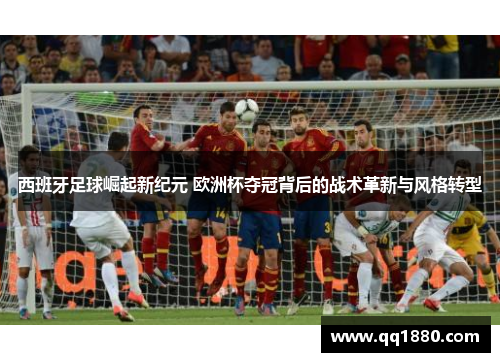 西班牙足球崛起新纪元 欧洲杯夺冠背后的战术革新与风格转型 西班牙足球崛起新纪元 欧洲杯夺冠背后的战术革新与风格转型